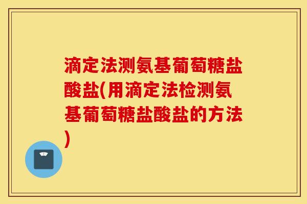 滴定法测氨基葡萄糖盐酸盐(用滴定法检测氨基葡萄糖盐酸盐的方法) 滴定法测氨基葡萄糖盐酸盐(用滴定法检测氨基葡萄糖盐酸盐的方法)