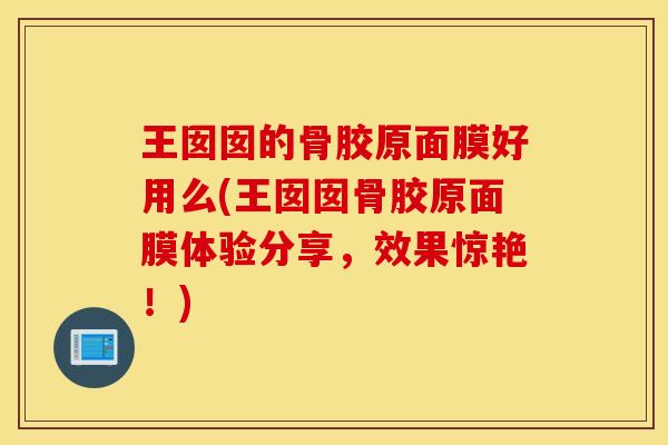 王囡囡的骨胶原面膜好用么(王囡囡骨胶原面膜体验分享，效果惊艳！)