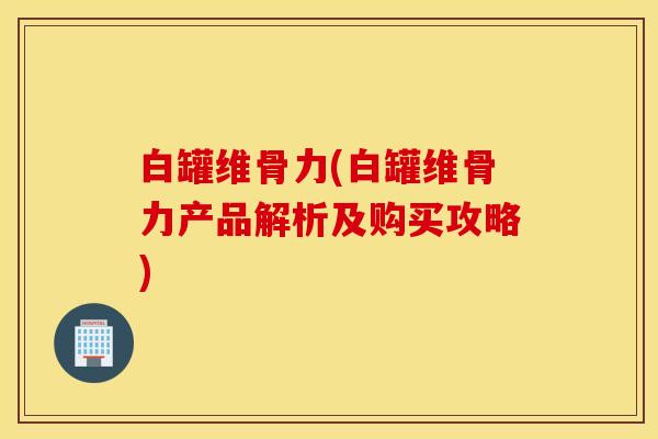 白罐维骨力(白罐维骨力产品解析及购买攻略)