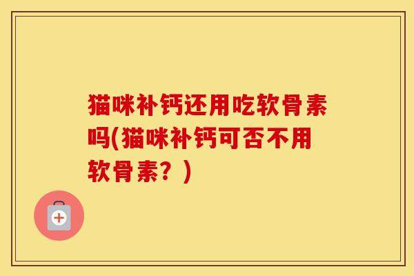猫咪补钙还用吃软骨素吗(猫咪补钙可否不用软骨素?) 猫咪补钙还用吃软骨素吗(猫咪补钙可否不用软骨素?)