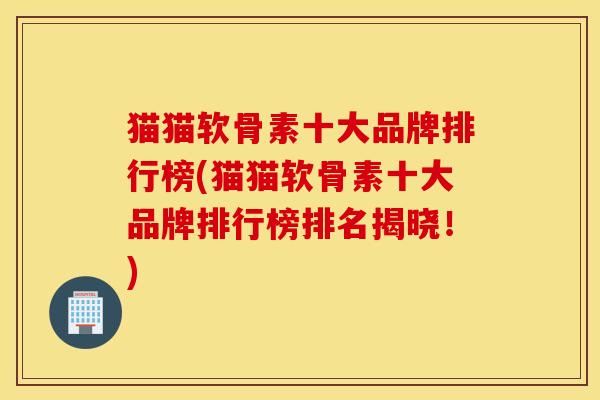 猫猫软骨素十大品牌排行榜(猫猫软骨素十大品牌排行榜排名揭晓!) 猫猫软骨素十大品牌排行榜(猫猫软骨素十大品牌排行榜排名揭晓!)