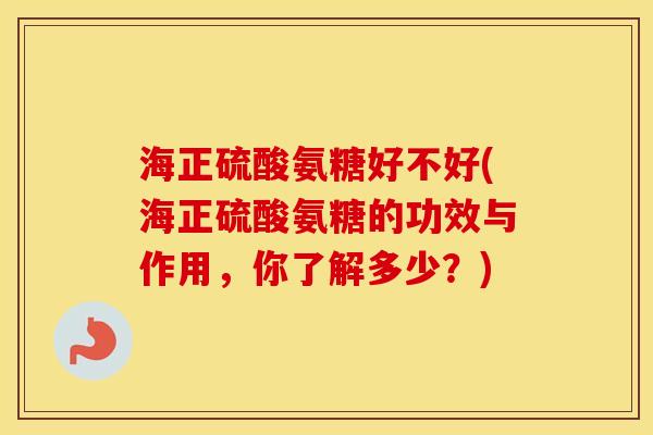 海正硫酸氨糖好不好(海正硫酸氨糖的功效与作用,你了解多少?) 海正硫酸氨糖好不好(海正硫酸氨糖的功效与作用,你了解多少?)