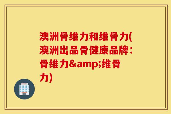 澳洲骨维力和维骨力(澳洲出品骨健康品牌:骨维力&维骨力) 澳洲骨维力和维骨力(澳洲出品骨健康品牌:骨维力&维骨力)