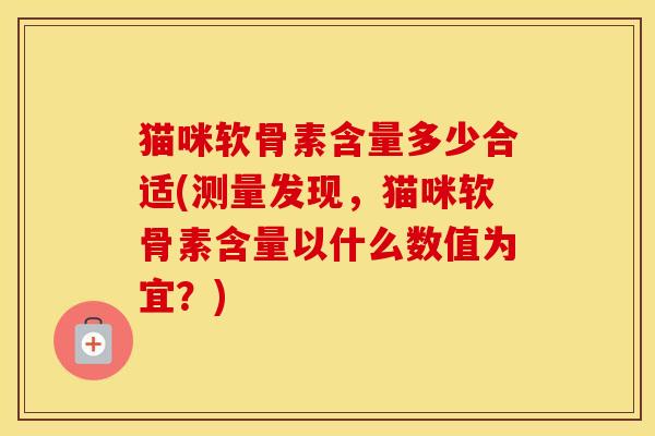 猫咪软骨素含量多少合适(测量发现,猫咪软骨素含量以什么数值为宜?) 猫咪软骨素含量多少合适(测量发现,猫咪软骨素含量以什么数值为宜?)