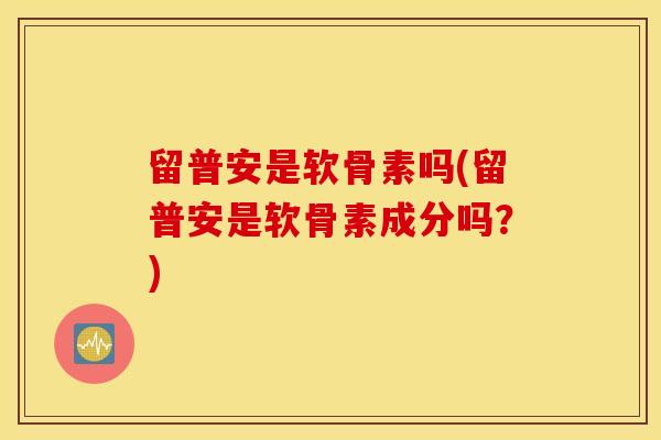留普安是软骨素吗(留普安是软骨素成分吗?) 留普安是软骨素吗(留普安是软骨素成分吗?)