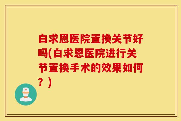 白求恩医院置换关节好吗(白求恩医院进行关节置换手术的效果如何?) 白求恩医院置换关节好吗(白求恩医院进行关节置换手术的效果如何?)