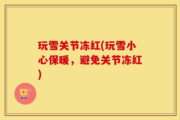 玩雪关节冻红(玩雪小心保暖,避免关节冻红) 玩雪关节冻红(玩雪小心保暖,避免关节冻红)