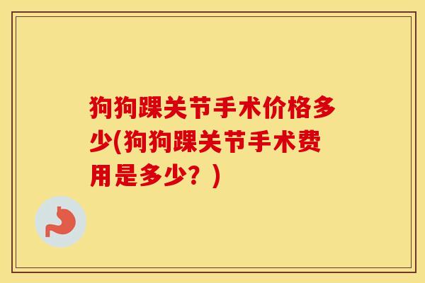 狗狗踝关节手术价格多少(狗狗踝关节手术费用是多少?) 狗狗踝关节手术价格多少(狗狗踝关节手术费用是多少?)