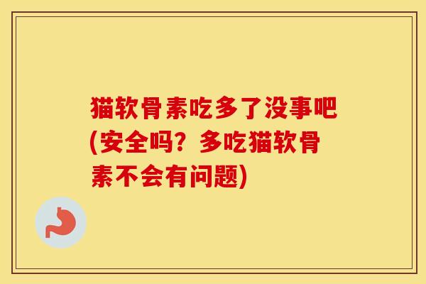 猫软骨素吃多了没事吧(安全吗？多吃猫软骨素不会有问题)