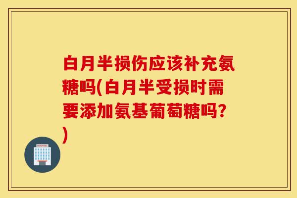 白月半损伤应该补充氨糖吗(白月半受损时需要添加氨基葡萄糖吗?) 白月半损伤应该补充氨糖吗(白月半受损时需要添加氨基葡萄糖吗?)