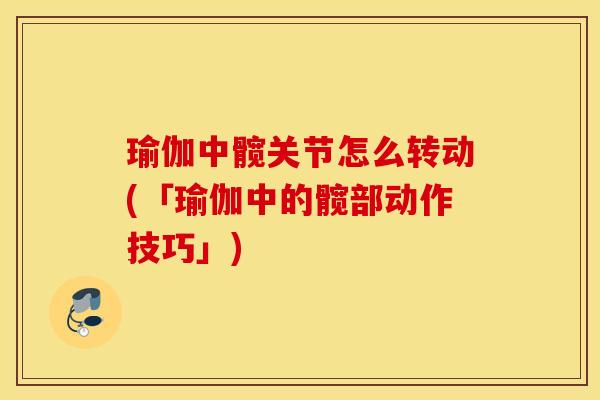 瑜伽中髋关节怎么转动(「瑜伽中的髋部动作技巧」)
