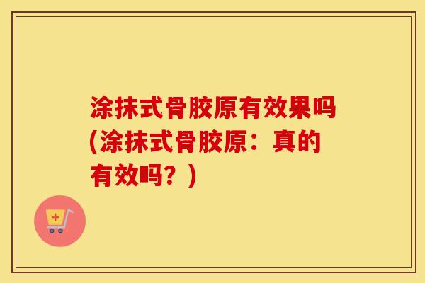 涂抹式骨胶原有效果吗(涂抹式骨胶原：真的有效吗？)