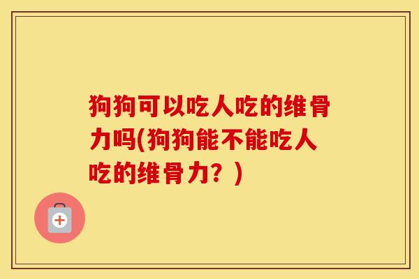 狗狗可以吃人吃的维骨力吗(狗狗能不能吃人吃的维骨力?) 狗狗可以吃人吃的维骨力吗(狗狗能不能吃人吃的维骨力?)
