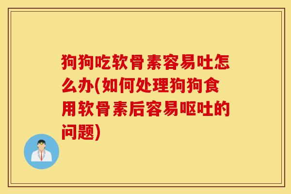 狗狗吃软骨素容易吐怎么办(如何处理狗狗食用软骨素后容易的问题) 狗狗吃软骨素容易吐怎么办(如何处理狗狗食用软骨素后容易的问题)