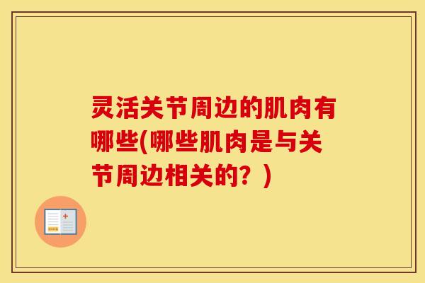 灵活关节周边的肌肉有哪些(哪些肌肉是与关节周边相关的?) 灵活关节周边的肌肉有哪些(哪些肌肉是与关节周边相关的?)