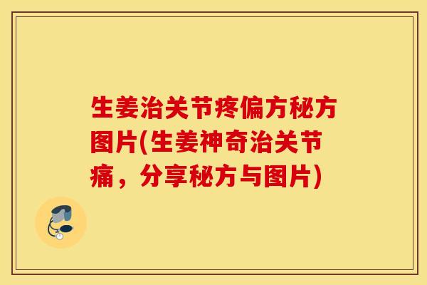 生姜关节疼偏方秘方图片(生姜神奇关节痛,分享秘方与图片) 生姜关节疼偏方秘方图片(生姜神奇关节痛,分享秘方与图片)