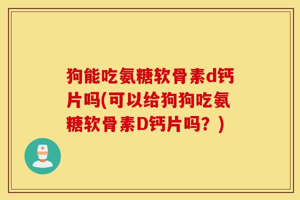 狗能吃氨糖软骨素d钙片吗(可以给狗狗吃氨糖软骨素D钙片吗?) 狗能吃氨糖软骨素d钙片吗(可以给狗狗吃氨糖软骨素D钙片吗?)