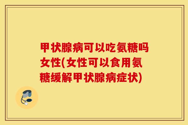 可以吃氨糖吗女性(女性可以食用氨糖缓解症状) 可以吃氨糖吗女性(女性可以食用氨糖缓解症状)