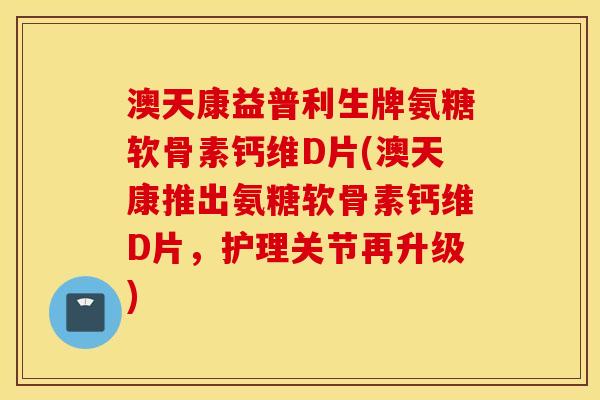 澳天康益普利生牌氨糖软骨素钙维D片(澳天康推出氨糖软骨素钙维D片,护理关节再升级) 澳天康益普利生牌氨糖软骨素钙维D片(澳天康推出氨糖软骨素钙维D片,护理关节再升级)