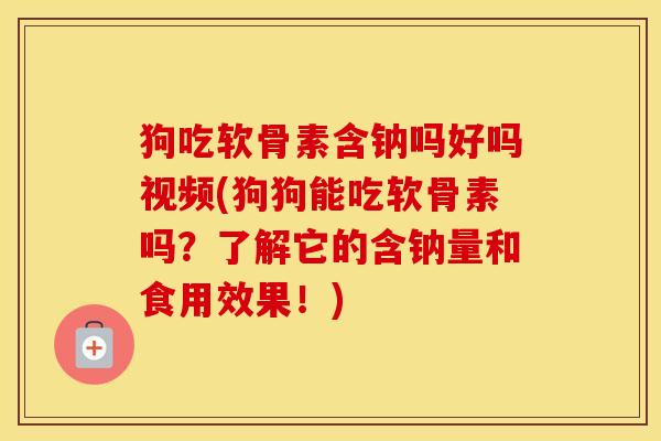 狗吃软骨素含钠吗好吗视频(狗狗能吃软骨素吗？了解它的含钠量和食用效果！)