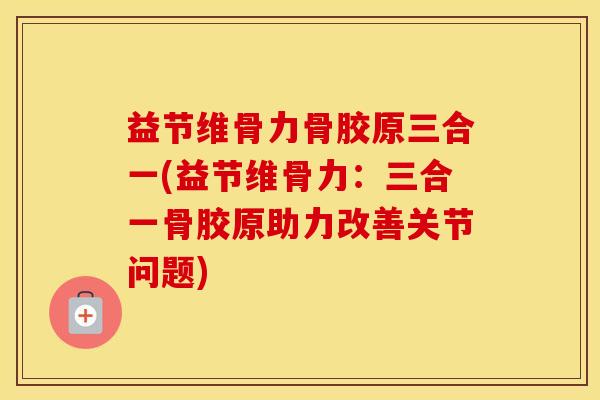 益节维骨力骨胶原三合一(益节维骨力：三合一骨胶原助力改善关节问题)