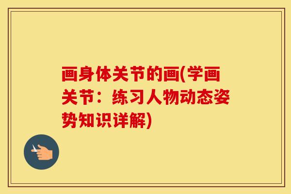 画身体关节的画(学画关节:练习人物动态姿势知识详解) 画身体关节的画(学画关节:练习人物动态姿势知识详解)