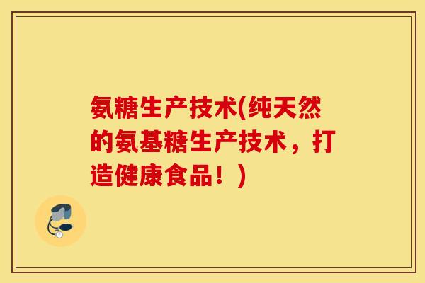 氨糖生产技术(纯天然的氨基糖生产技术,打造健康食品!) 氨糖生产技术(纯天然的氨基糖生产技术,打造健康食品!)