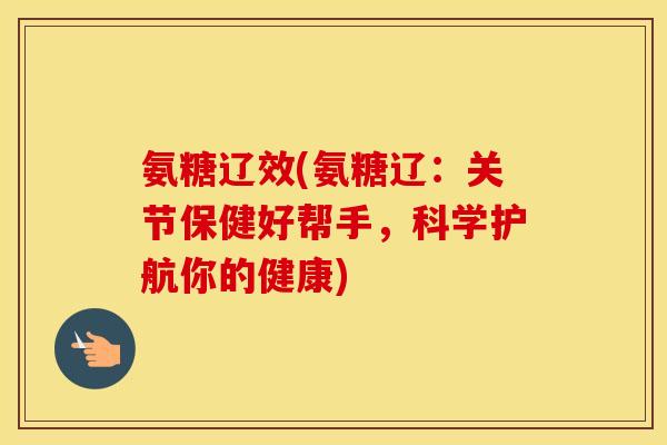 氨糖辽效(氨糖辽:关节保健好帮手,科学护航你的健康) 氨糖辽效(氨糖辽:关节保健好帮手,科学护航你的健康)