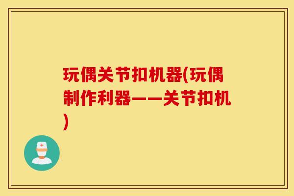 玩偶关节扣机器(玩偶制作利器——关节扣机) 玩偶关节扣机器(玩偶制作利器——关节扣机)