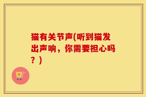 猫有关节声(听到猫发出声响,你需要担心吗?) 猫有关节声(听到猫发出声响,你需要担心吗?)