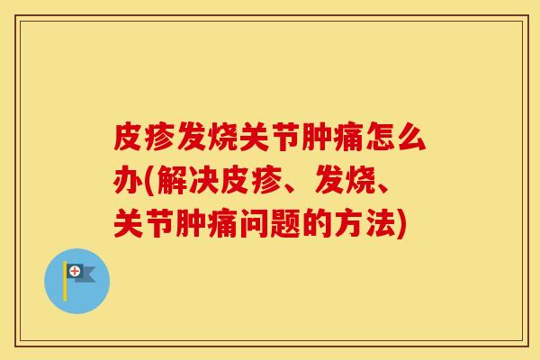 皮疹发烧关节肿痛怎么办(解决皮疹、发烧、关节肿痛问题的方法) 皮疹发烧关节肿痛怎么办(解决皮疹、发烧、关节肿痛问题的方法)