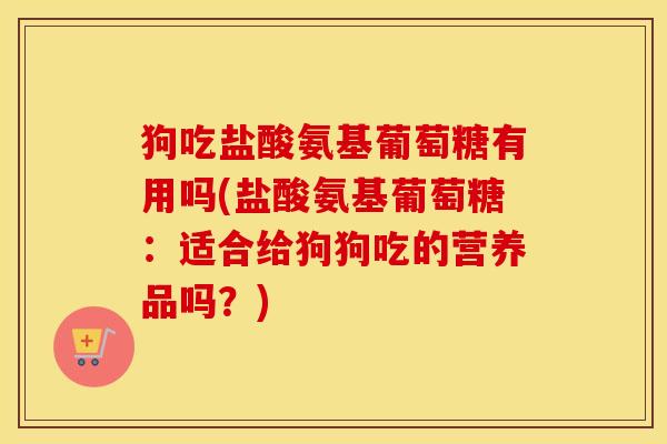 狗吃盐酸氨基葡萄糖有用吗(盐酸氨基葡萄糖:适合给狗狗吃的营养品吗?) 狗吃盐酸氨基葡萄糖有用吗(盐酸氨基葡萄糖:适合给狗狗吃的营养品吗?)