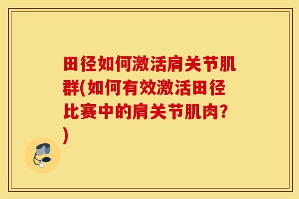 田径如何激活肩关节肌群(如何有效激活田径比赛中的肩关节肌肉?) 田径如何激活肩关节肌群(如何有效激活田径比赛中的肩关节肌肉?)