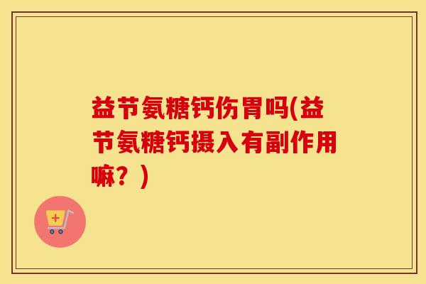 益节氨糖钙伤胃吗(益节氨糖钙摄入有副作用嘛?) 益节氨糖钙伤胃吗(益节氨糖钙摄入有副作用嘛?)