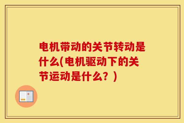 电机带动的关节转动是什么(电机驱动下的关节运动是什么?) 电机带动的关节转动是什么(电机驱动下的关节运动是什么?)