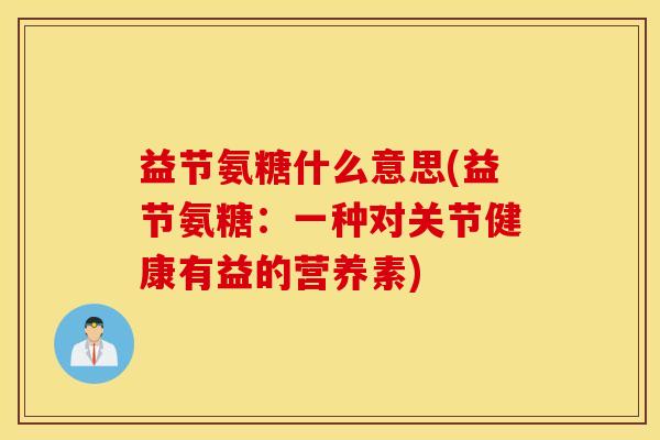 益节氨糖什么意思(益节氨糖：一种对关节健康有益的营养素)