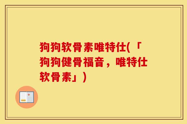 狗狗软骨素唯特仕(「狗狗健骨福音,唯特仕软骨素」) 狗狗软骨素唯特仕(「狗狗健骨福音,唯特仕软骨素」)