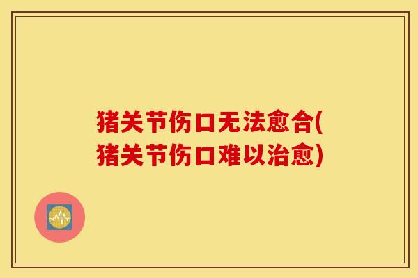 猪关节伤口无法愈合(猪关节伤口难以愈) 猪关节伤口无法愈合(猪关节伤口难以愈)