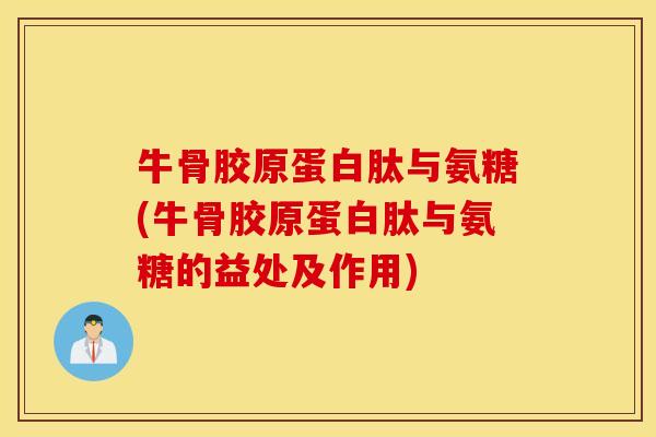 牛骨胶原蛋白肽与氨糖(牛骨胶原蛋白肽与氨糖的益处及作用) 牛骨胶原蛋白肽与氨糖(牛骨胶原蛋白肽与氨糖的益处及作用)