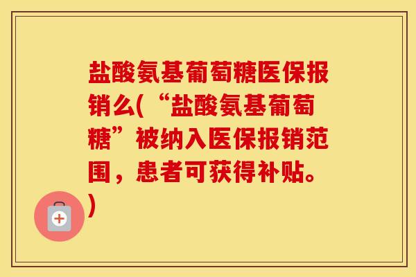 盐酸氨基葡萄糖医保报销么(“盐酸氨基葡萄糖”被纳入医保报销范围，患者可获得补贴。)