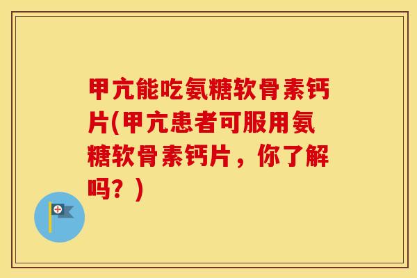 甲亢能吃氨糖软骨素钙片(甲亢患者可服用氨糖软骨素钙片,你了解吗?) 甲亢能吃氨糖软骨素钙片(甲亢患者可服用氨糖软骨素钙片,你了解吗?)