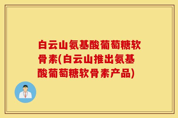 白云山氨基酸葡萄糖软骨素(白云山推出氨基酸葡萄糖软骨素产品) 白云山氨基酸葡萄糖软骨素(白云山推出氨基酸葡萄糖软骨素产品)