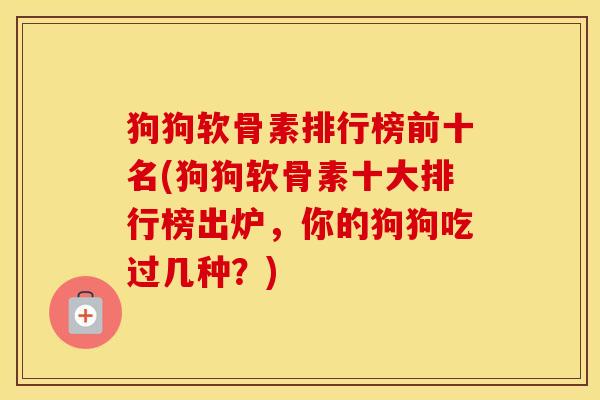 狗狗软骨素排行榜前十名(狗狗软骨素十大排行榜出炉，你的狗狗吃过几种？)
