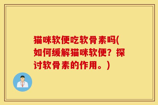 猫咪软便吃软骨素吗(如何缓解猫咪软便？探讨软骨素的作用。)