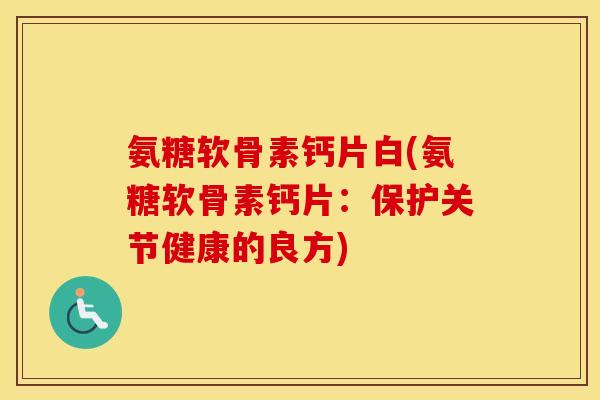 氨糖软骨素钙片白(氨糖软骨素钙片:保护关节健康的良方) 氨糖软骨素钙片白(氨糖软骨素钙片:保护关节健康的良方)