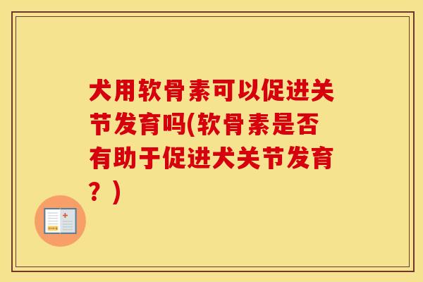 犬用软骨素可以促进关节发育吗(软骨素是否有助于促进犬关节发育?) 犬用软骨素可以促进关节发育吗(软骨素是否有助于促进犬关节发育?)