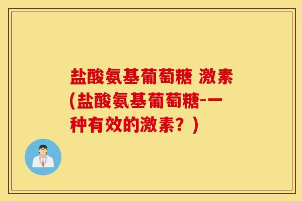 盐酸氨基葡萄糖 激素(盐酸氨基葡萄糖-一种有效的激素?) 盐酸氨基葡萄糖 激素(盐酸氨基葡萄糖-一种有效的激素?)