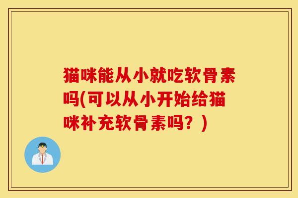 猫咪能从小就吃软骨素吗(可以从小开始给猫咪补充软骨素吗?) 猫咪能从小就吃软骨素吗(可以从小开始给猫咪补充软骨素吗?)