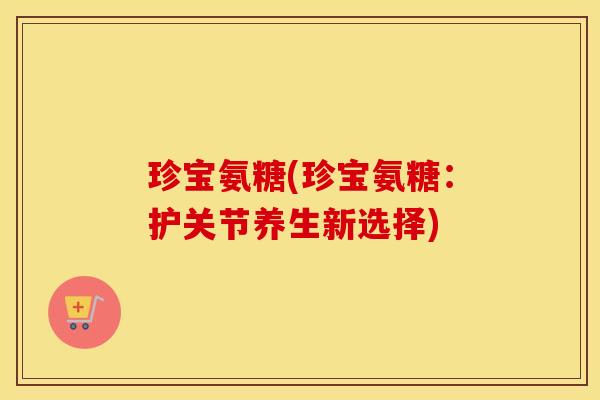珍宝氨糖(珍宝氨糖:护关节养生新选择) 珍宝氨糖(珍宝氨糖:护关节养生新选择)