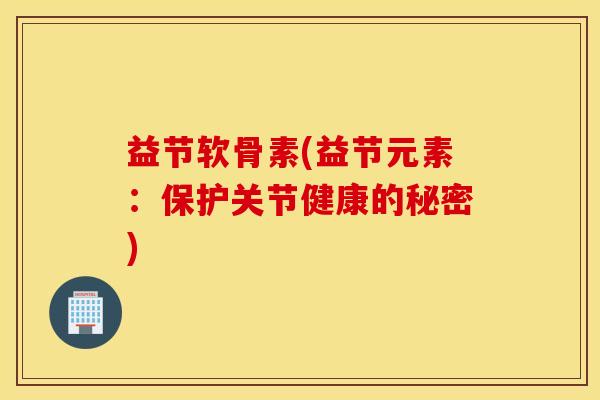 益节软骨素(益节元素:保护关节健康的秘密) 益节软骨素(益节元素:保护关节健康的秘密)